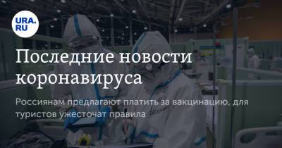 Последние новости коронавируса. Россиянам предлагают платить за вакцинацию, для туристов ужесточат правила - ura.news - Россия - Китай - Ухань