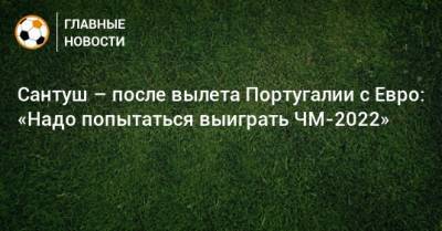 Сантуш – после вылета Португалии с Евро: «Надо попытаться выиграть ЧМ-2022» - bombardir.ru - Бельгия - Португалия
