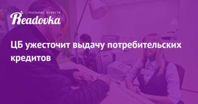 ЦБ ужесточит выдачу потребительских кредитов - readovka.news - Россия