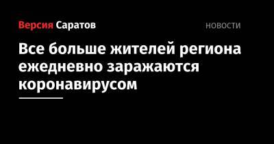 Все больше жителей региона ежедневно заражаются коронавирусом - nversia.ru - Саратовская обл. - Саратов - район Энгельсский