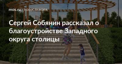 Сергей Собянин - Сергей Собянин рассказал о благоустройстве Западного округа столицы - mos.ru - Москва - Благоустройство