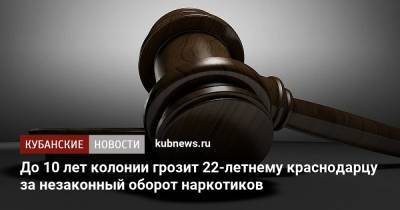 До 10 лет колонии грозит 22-летнему краснодарцу за незаконный оборот наркотиков - kubnews.ru - Краснодарский край - Краснодар