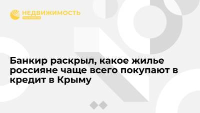 Владимир Путин - Банкир раскрыл, какое жилье россияне чаще всего покупают в кредит в Крыму - realty.ria.ru - Москва - Россия - Крым - Симферополь - Севастополь