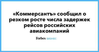 «Коммерсантъ» сообщил о резком росте числа задержек рейсов российских авиакомпаний - forbes.ru