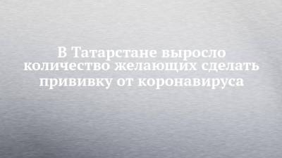 Рустам Минниханов - В Татарстане выросло количество желающих сделать прививку от коронавируса - chelny-izvest.ru - респ. Татарстан