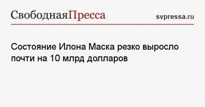 Илон Маск - Состояние Илона Маска резко выросло почти на 10 млрд долларов - svpressa.ru