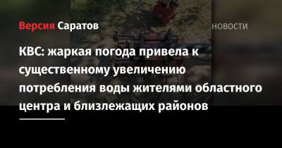 КВС: жаркая погода привела к существенному увеличению потребления воды жителями областного центра и близлежащих районов - nversia.ru - Саратов