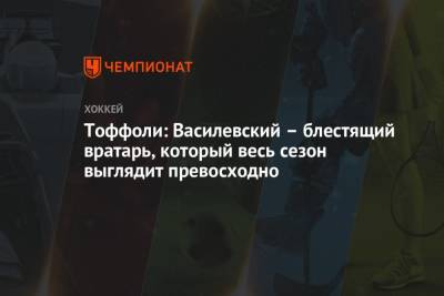 Андрей Василевский - Тоффоли: Василевский – блестящий вратарь, который весь сезон выглядит превосходно - championat.com