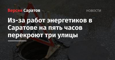 Из-за работ энергетиков в Саратове на пять часов перекроют три улицы - nversia.ru - Саратов