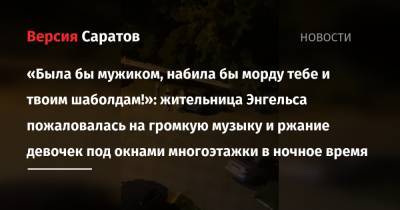 «Была бы мужиком, набила бы морду тебе и твоим шаболдам!»: жительница Энгельса пожаловалась на громкую музыку и ржание девочек под окнами многоэтажки в ночное время - nversia.ru