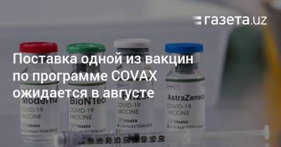 Поставка одной из вакцин по программе COVAX ожидается в августе - gazeta.uz - Узбекистан