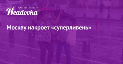 Евгений Тишковец - Москву накроет «суперливень» - readovka.ru - Москва