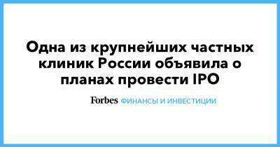 Одна из крупнейших частных клиник России объявила о планах провести IPO - forbes.ru - Россия