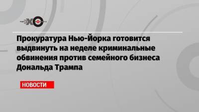 Дональд Трамп - Прокуратура Нью-Йорка готовится выдвинуть на неделе криминальные обвинения против семейного бизнеса Дональда Трампа - echo.msk.ru - США - Вашингтон - Нью-Йорк - Нью-Йорк