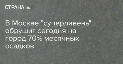 В Москве "суперливень" обрушит сегодня на город 70% месячных осадков - strana.ua - Москва - Украина - Киев - Киевская обл.