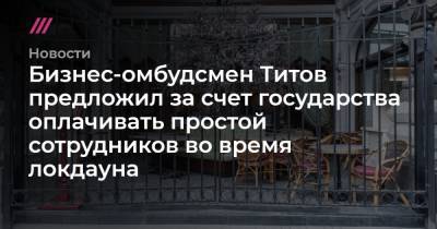 Бизнес-омбудсмен Титов предложил за счет государства оплачивать простой сотрудников во время локдауна - tvrain.ru - Россия