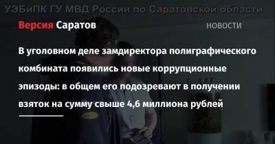 В уголовном деле замдиректора полиграфического комбината появились новые коррупционные эпизоды: в общем его подозревают в получении взяток на сумму свыше 4,6 миллиона рублей - nversia.ru - Саратовская обл. - Саратов