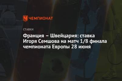 Игорь Семшов - Франция – Швейцария: ставка Игоря Семшова на матч 1/8 финала чемпионата Европы 28 июня - championat.com - Россия - Швейцария - Бельгия - Франция - Венгрия