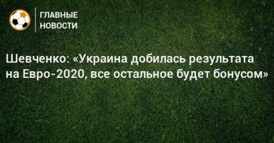 На Евро - Шевченко: «Украина добилась результата на Евро-2020, все остальное будет бонусом» - bombardir.ru - Австрия - Украина - Македония