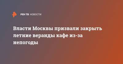 Власти Москвы призвали закрыть летние веранды кафе из-за непогоды - ren.tv - Москва