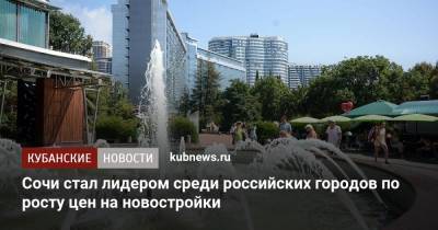 Сочи стал лидером среди российских городов по росту цен на новостройки - kubnews.ru - Москва - Россия - Сочи - Краснодарский край - Краснодар - Московская обл. - Симферополь - Тверь - Севастополь - Калининград - Омск - Курск