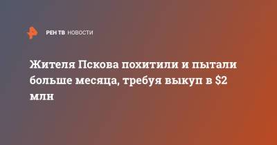 Ирина Волк - Жителя Пскова похитили и пытали больше месяца, требуя выкуп в $2 млн - ren.tv - Россия - Ленинградская обл. - Псков