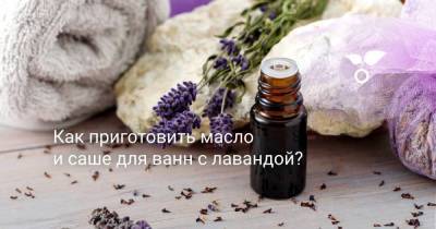 Как приготовить масло и саше для ванн с лавандой? - skuke.net
