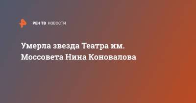 Умерла звезда Театра им. Моссовета Нина Коновалова - ren.tv