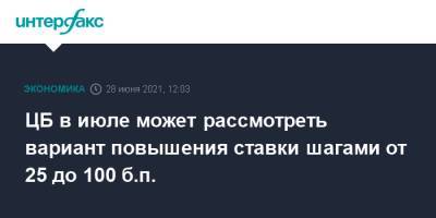 Эльвира Набиуллина - ЦБ в июле может рассмотреть вариант повышения ставки шагами от 25 до 100 б.п. - interfax.ru - Москва - Россия