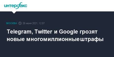 Telegram, Twitter и Google грозят новые многомиллионные штрафы - interfax.ru - Москва - Россия - Twitter