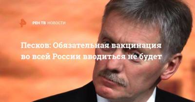 Владимир Путин - Дмитрий Песков - Песков: Обязательная вакцинация во всей России вводиться не будет - ren.tv - Россия