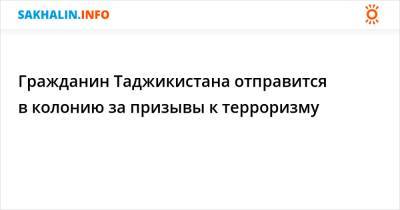 Гражданин Таджикистана отправится в колонию за призывы к терроризму - sakhalin.info - Россия - Таджикистан - Сахалинская обл.