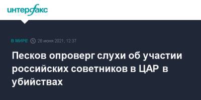 Дмитрий Песков - Песков опроверг слухи об участии российских советников в ЦАР в убийствах - interfax.ru - Москва - Россия - New York