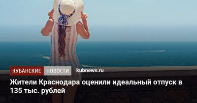 Жители Краснодара оценили идеальный отпуск в 135 тыс. рублей - kubnews.ru - Москва - Россия - Краснодарский край - Краснодар - Воронеж - Красноярск - Ростов-На-Дону