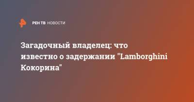 Александр Кокорин - Кирилл Кокорин - Загадочный владелец: что известно о задержании "Lamborghini Кокорина" - ren.tv - Москва