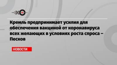 Дмитрий Песков - Кремль предпринимает усилия для обеспечения вакциной от коронавируса всех желающих в условиях роста спроса – Песков - echo.msk.ru - Москва - Россия