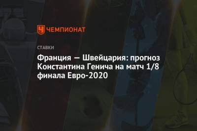 Константин Генич - Франция — Швейцария: прогноз Константина Генича на матч 1/8 финала Евро-2020 - championat.com - Россия - Швейцария - Франция - Испания - г. Бухарест