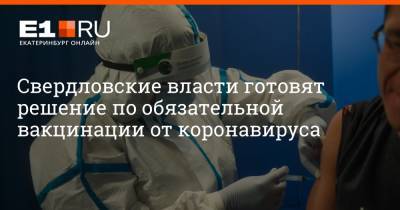 Евгений Куйвашев - Алексей Орлов - Артем Устюжанин - Свердловские власти готовят решение об обязательной вакцинации от коронавируса - e1.ru - Екатеринбург - Свердловская обл.