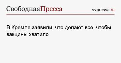 Дмитрий Песков - В Кремле заявили, что делают всё, чтобы вакцины хватило - svpressa.ru - Москва - Россия