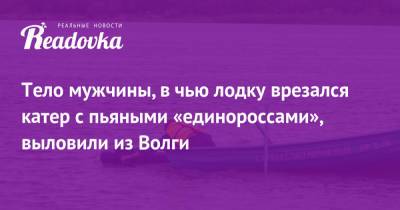 Тело мужчины, в чью лодку врезался катер с пьяными «единороссами», выловили из Волги - readovka.ru - Россия - Самара - Жигулевск