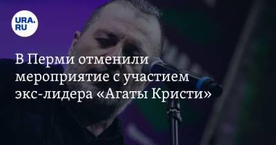 Вадим Самойлов - В Перми отменили мероприятие с участием экс-лидера «Агаты Кристи» - ura.news - Пермь