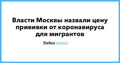 Сергей Собянин - Власти Москвы назвали цену прививки от коронавируса для мигрантов - forbes.ru - Москва