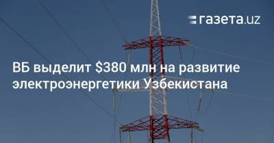 ВБ выделит $380 млн на развитие электроэнергетики Узбекистана - gazeta.uz - Узбекистан