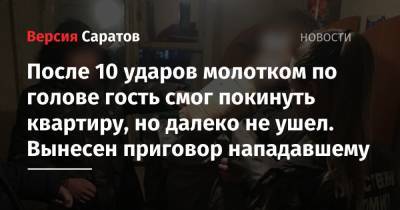 После 10 ударов молотком по голове гость смог покинуть квартиру, но далеко не ушел. Вынесен приговор нападавшему - nversia.ru - Россия - Саратовская обл. - Саратов