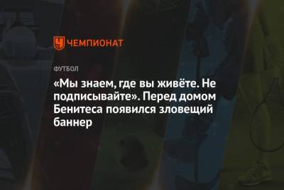 Рафаэль Бенитес - «Мы знаем, где вы живёте. Не подписывайте». Перед домом Бенитеса появился зловещий баннер - championat.com - Китай - Испания