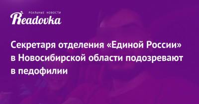 Секретаря отделения «Единой России» в Новосибирской области подозревают в педофилии - readovka.news - Россия - Новосибирск - Новосибирская обл. - Ивановская обл.