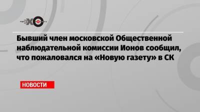 Александр Ионов - Бывший член московской Общественной наблюдательной комиссии Ионов сообщил, что пожаловался на «Новую газету» в СК - echo.msk.ru - Москва