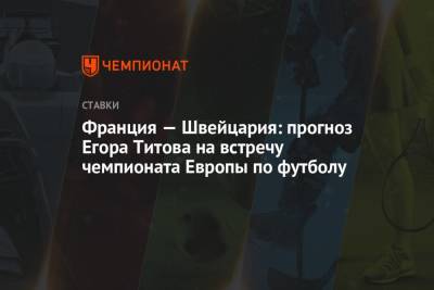 Егор Титов - Франция — Швейцария: прогноз Егора Титова на встречу чемпионата Европы по футболу - championat.com - Россия - Швейцария - Турция - Франция