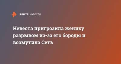 Невеста пригрозила жениху разрывом из-за его бороды и возмутила Сеть - ren.tv