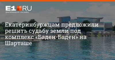 Екатеринбуржцам предложили решить судьбу земли под комплекс «Баден-Баден» на Шарташе - e1.ru - Екатеринбург